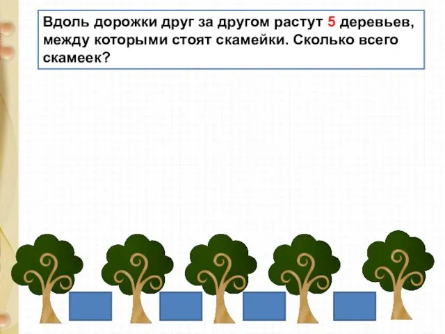 Вдоль дорожки друг за другом растут 5 деревьев, между которыми стоят скамейки. Сколько всего скамеек?