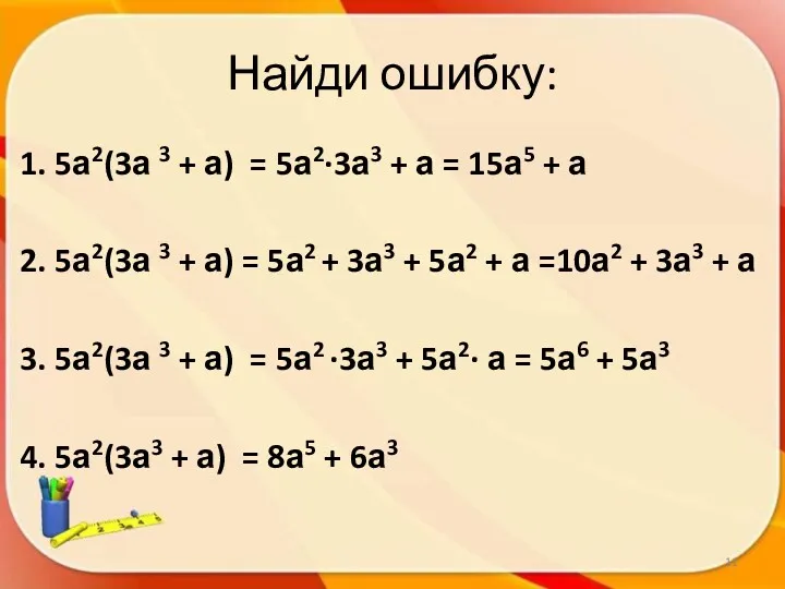 Найди ошибку: 1. 5а2(3а 3 + а) = 5а2∙3а3 + а = 15а5
