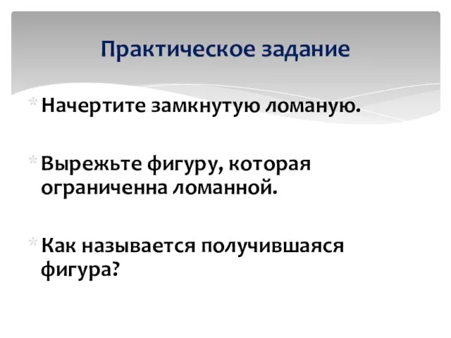 Начертите замкнутую ломаную. Вырежьте фигуру, которая ограниченна ломанной. Как называется получившаяся фигура? Практическое задание