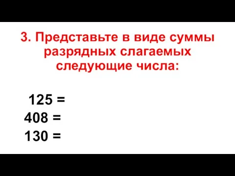 3. Представьте в виде суммы разрядных слагаемых следующие числа: 125 = 408 = 130 =