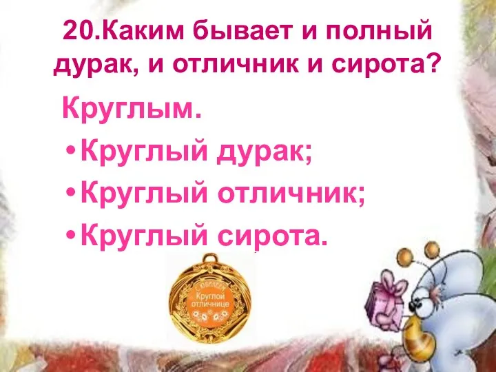 20.Каким бывает и полный дурак, и отличник и сирота? Круглым. Круглый дурак; Круглый отличник; Круглый сирота.