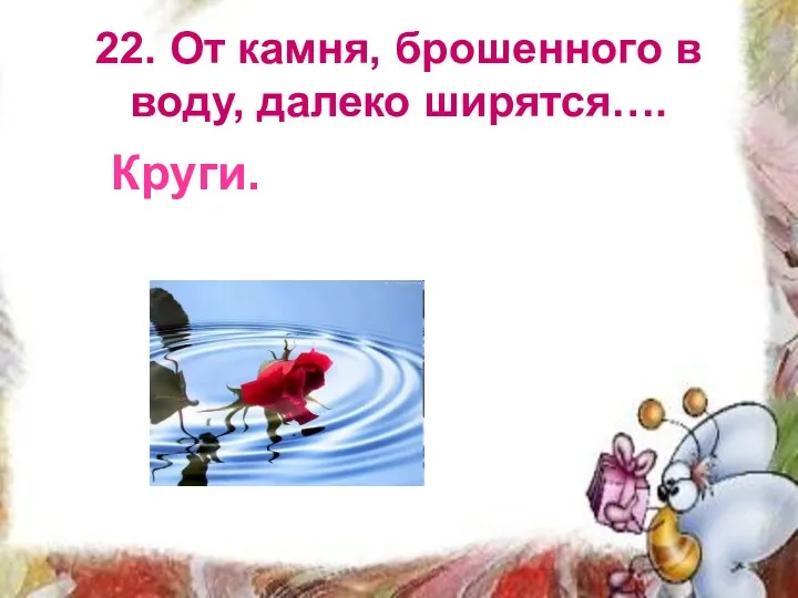 22. От камня, брошенного в воду, далеко ширятся…. Круги.