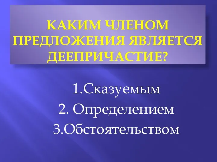 КАКИМ ЧЛЕНОМ ПРЕДЛОЖЕНИЯ ЯВЛЯЕТСЯ ДЕЕПРИЧАСТИЕ? 1.Сказуемым 2. Определением 3.Обстоятельством