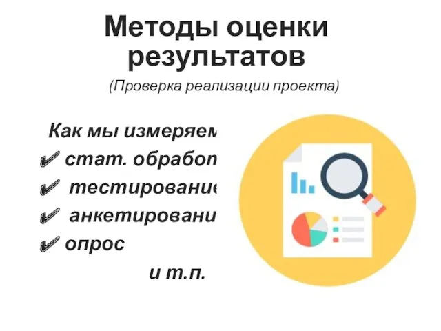 Как мы измеряем: стат. обработка, тестирование, анкетирование, опрос и т.п. Методы оценки результатов (Проверка реализации проекта)