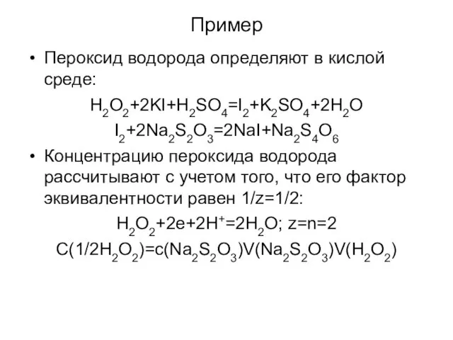 Пример Пероксид водорода определяют в кислой среде: H2O2+2KI+H2SO4=I2+K2SO4+2H2O I2+2Na2S2O3=2NaI+Na2S4O6 Концентрацию