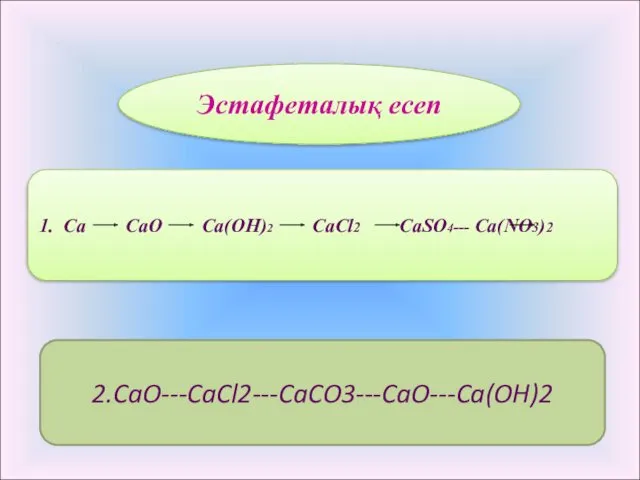 Эстафеталық есеп 1. Ca CaO Ca(OH)2 CaCl2 CaSO4--- Ca(NO3)2 2.CaO---CaCl2---CaCO3---CaO---Ca(OH)2