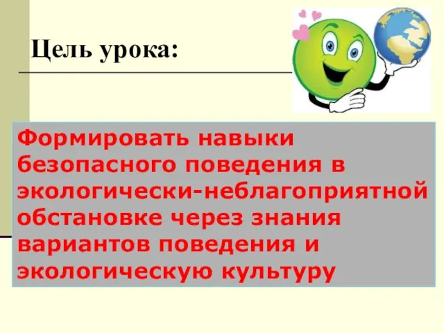 Цель урока: Формировать навыки безопасного поведения в экологически-неблагоприятной обстановке через знания вариантов поведения и экологическую культуру