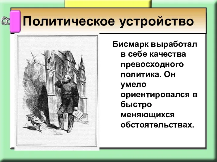 Бисмарк выработал в себе качества превосходного политика. Он умело ориентировался в быстро меняющихся обстоятельствах. Политическое устройство