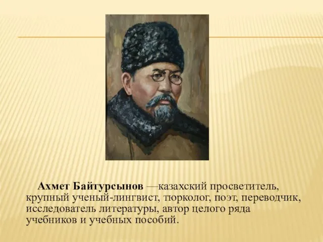 Ахмет Байтурсынов —казахский просветитель, крупный ученый-лингвист, тюрколог, поэт, переводчик, исследователь