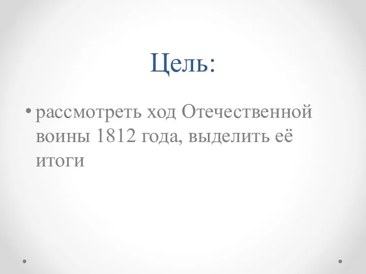 Цель: рассмотреть ход Отечественной воины 1812 года, выделить её итоги