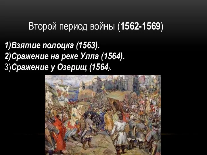 Второй период войны (1562-1569) 1)Взятие полоцка (1563). 2)Сражение на реке Улла (1564). 3)Сражение у Озерищ (1564).