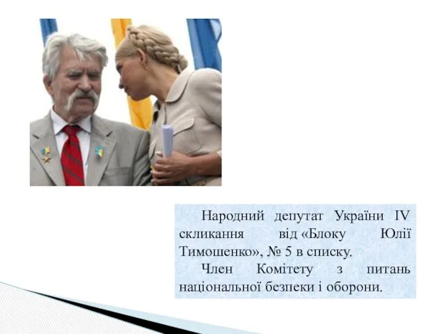 Народний депутат України IV скликання від «Блоку Юлії Тимошенко», № 5 в списку.
