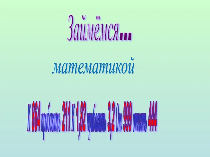 Займёмся... математикой К 864 прибавить 211 К 1,82 прибавить 3,2 От 999 отнять 444
