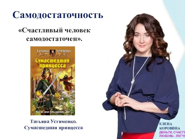 ЕЛЕНА КОРОВИНА ДЕНЬГИ, СЧАСТЬЕ, ЛЮБОВЬ - ЛЕГЧЕ Самодостаточность «Счастливый человек самодостаточен». Татьяна Устименко. Сумасшедшая принцесса