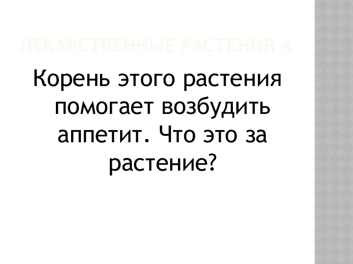 ЛЕКАРСТВЕННЫЕ РАСТЕНИЯ 4 Корень этого растения помогает возбудить аппетит. Что это за растение?