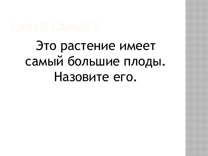 САМЫЕ САМЫЕ 2 Это растение имеет самый большие плоды. Назовите его.