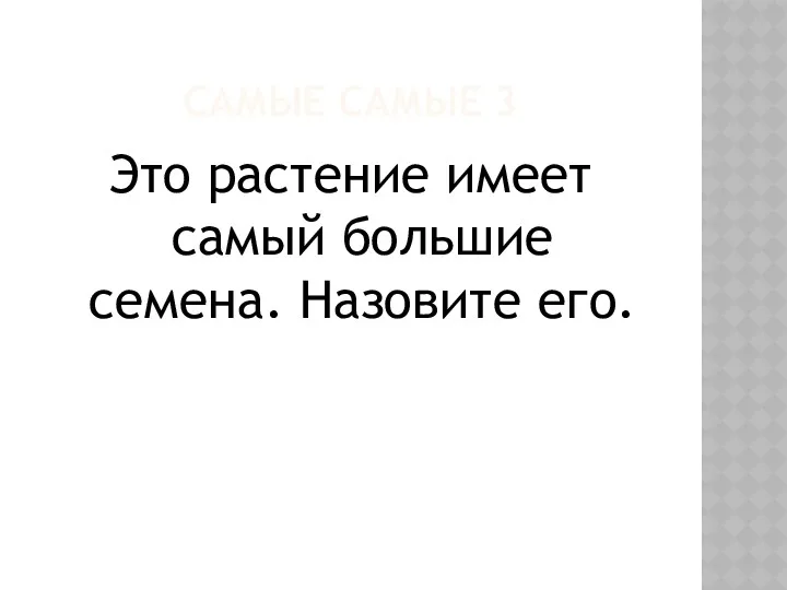 САМЫЕ САМЫЕ 3 Это растение имеет самый большие семена. Назовите его.