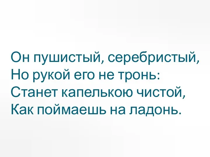 Он пушистый, серебристый, Но рукой его не тронь: Станет капелькою чистой, Как поймаешь на ладонь.