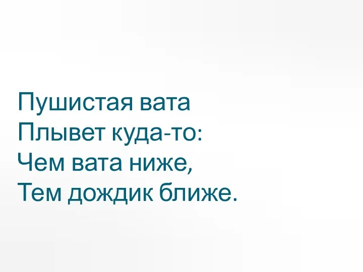 Пушистая вата Плывет куда-то: Чем вата ниже, Тем дождик ближе.