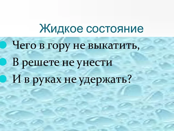 Жидкое состояние Чего в гору не выкатить, В решете не унести И в руках не удержать?