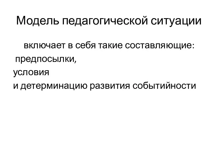 Модель педагогической ситуации включает в себя такие составляющие: предпосылки, условия и детерминацию развития событийности