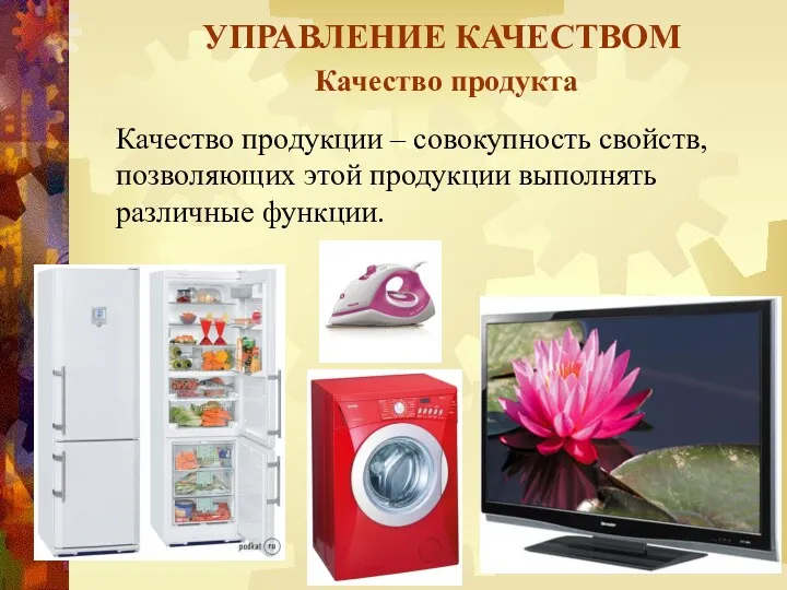 УПРАВЛЕНИЕ КАЧЕСТВОМ Качество продукта Качество продукции – совокупность свойств, позволяющих этой продукции выполнять различные функции.