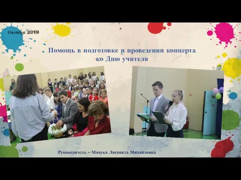 Помощь в подготовке и проведении концерта ко Дню учителя Руководитель – Мачука Людмила Михайловна Октябрь 2019