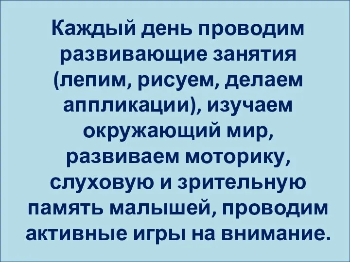 Каждый день проводим развивающие занятия (лепим, рисуем, делаем аппликации), изучаем