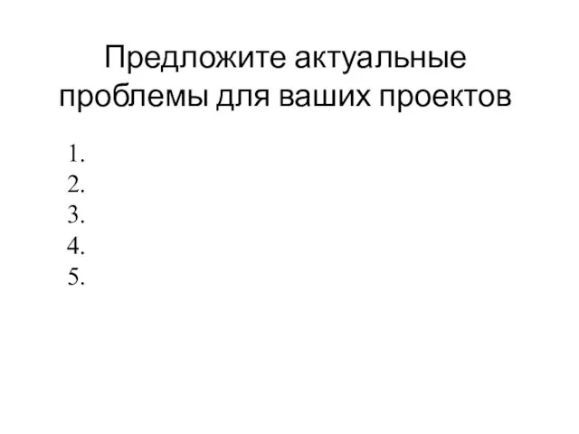 Предложите актуальные проблемы для ваших проектов 1. 2. 3. 4. 5.