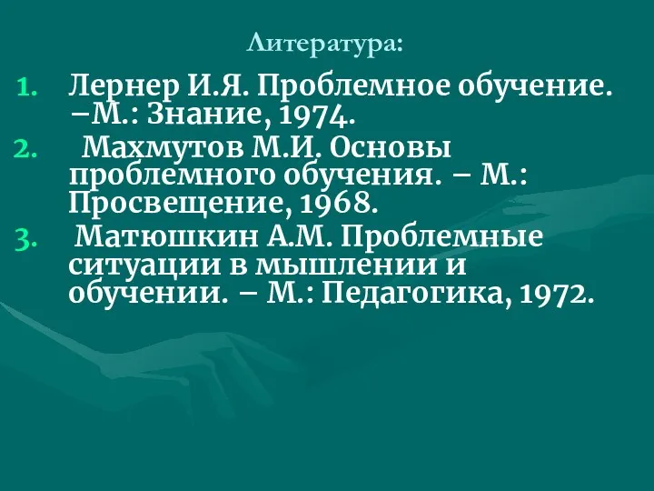 Литература: Лернер И.Я. Проблемное обучение. –М.: Знание, 1974. Махмутов М.И.