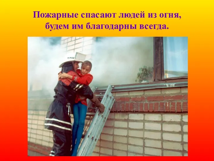 Пожарные спасают людей из огня, будем им благодарны всегда.