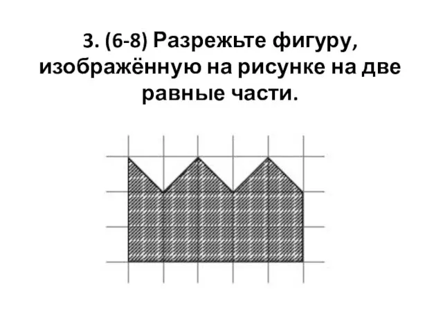 3. (6-8) Разрежьте фигуру, изображённую на рисунке на две равные части.