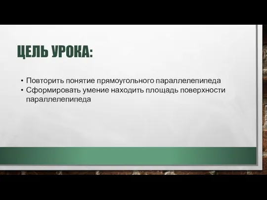 ЦЕЛЬ УРОКА: Повторить понятие прямоугольного параллелепипеда Сформировать умение находить площадь поверхности параллелепипеда