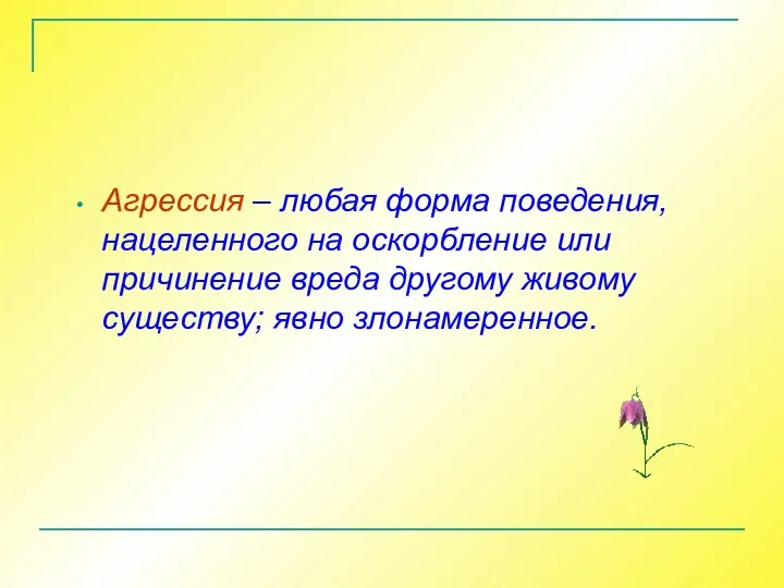 Агрессия – любая форма поведения, нацеленного на оскорбление или причинение вреда другому живому существу; явно злонамеренное.