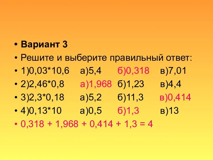 Вариант 3 Решите и выберите правильный ответ: 1)0,03*10,6 а)5,4 б)0,318 в)7,01 2)2,46*0,8 а)1,968