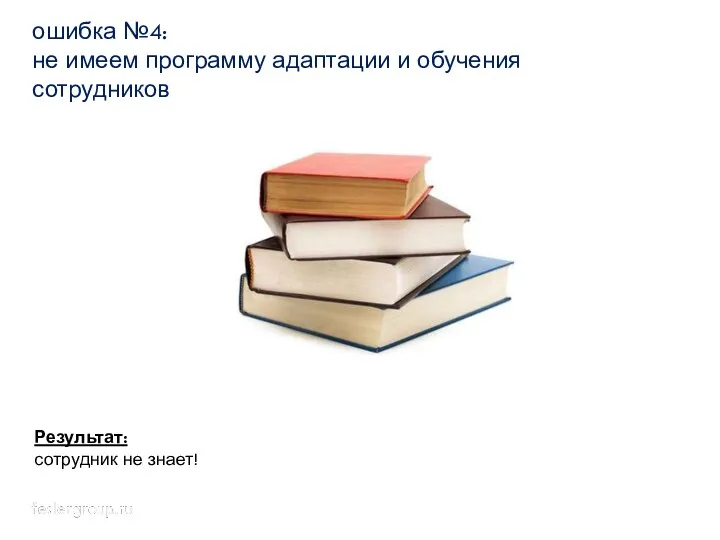 ошибка №4: не имеем программу адаптации и обучения сотрудников Результат: сотрудник не знает!