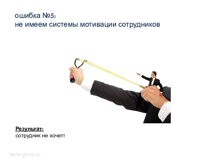 ошибка №5: не имеем системы мотивации сотрудников Результат: сотрудник не хочет!