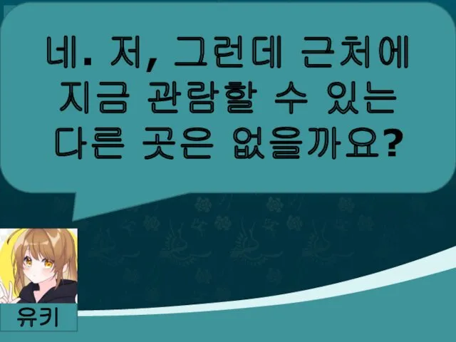 네. 저, 그런데 근처에 지금 관람할 수 있는 다른 곳은 없을까요? 유키