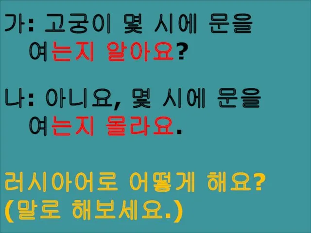 가: 고궁이 몇 시에 문을 여는지 알아요? 나: 아니요, 몇