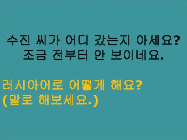 수진 씨가 어디 갔는지 아세요? 조금 전부터 안 보이네요. 러시아어로 어떻게 해요? (말로 해보세요.)