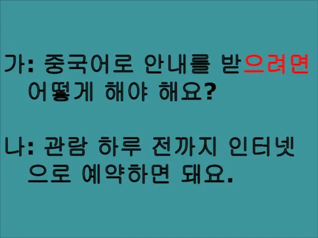 가: 중국어로 안내를 받으려면 어떻게 해야 해요? 나: 관람 하루 전까지 인터넷 으로 예약하면 돼요.