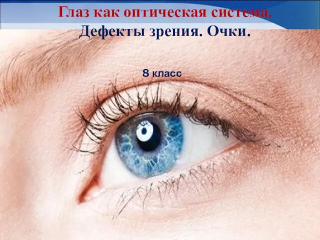 Глаз как оптическая система. Дефекты зрения. Очки. 8 класс
