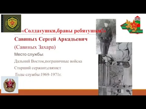 Савиных Сергей Аркадьевич (Савиных Захара) Место службы: Дальний Восток,пограничные войска Старший сержант,связист Годы службы:1969-1971г. «Солдатушки,бравы ребятушки!»