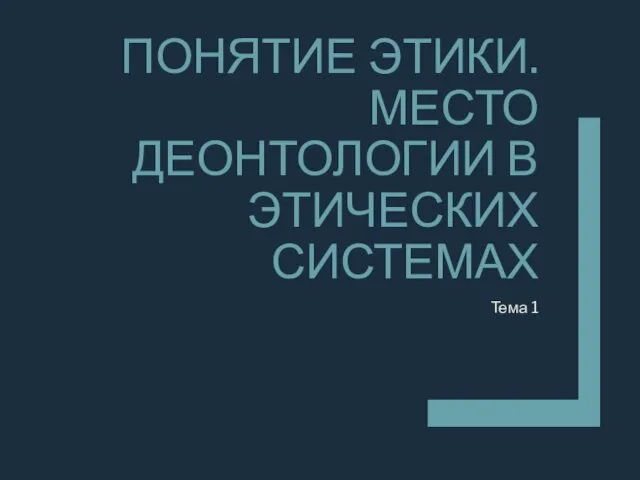 ПОНЯТИЕ ЭТИКИ. МЕСТО ДЕОНТОЛОГИИ В ЭТИЧЕСКИХ СИСТЕМАХ Тема 1