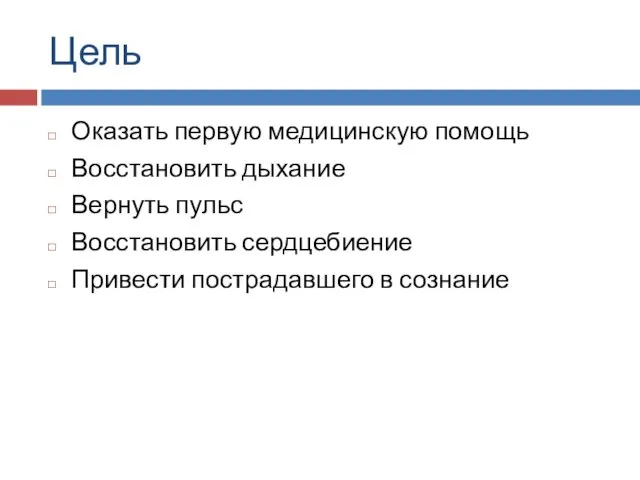 Цель Оказать первую медицинскую помощь Восстановить дыхание Вернуть пульс Восстановить сердцебиение Привести пострадавшего в сознание