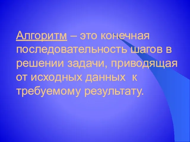 Алгоритм – это конечная последовательность шагов в решении задачи, приводящая от исходных данных к требуемому результату.