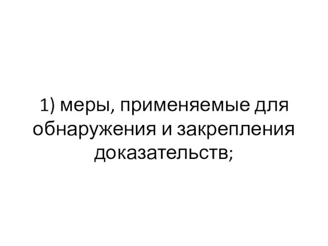 1) меры, применяемые для обнаружения и закрепления доказательств;