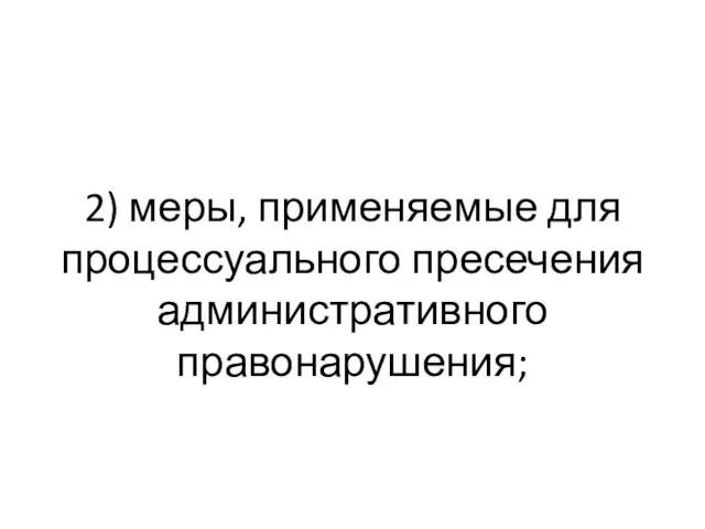 2) меры, применяемые для процессуального пресечения административного правонарушения;