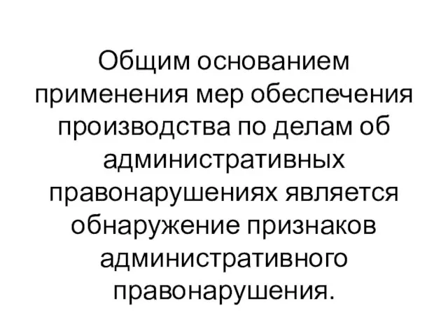 Общим основанием применения мер обеспечения производства по делам об административных правонарушениях является обнаружение признаков административного правонарушения.