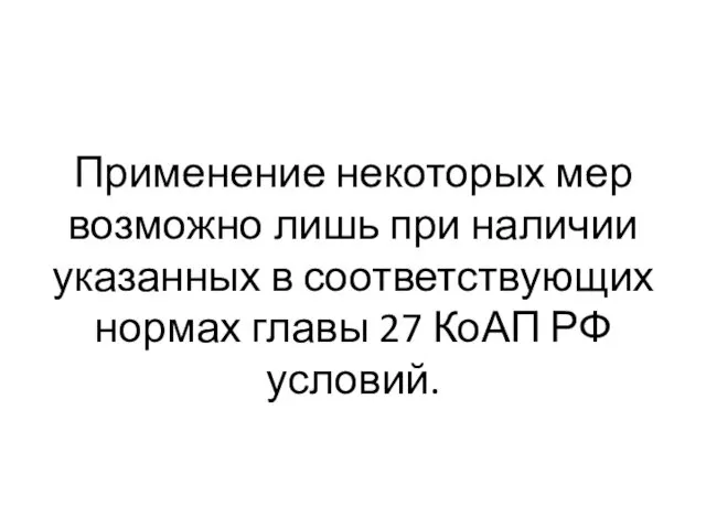 Применение некоторых мер возможно лишь при наличии указанных в соответствующих нормах главы 27 КоАП РФ условий.